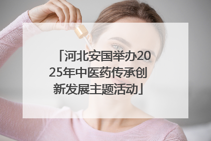 河北安国举办2025年中医药传承创新发展主题活动