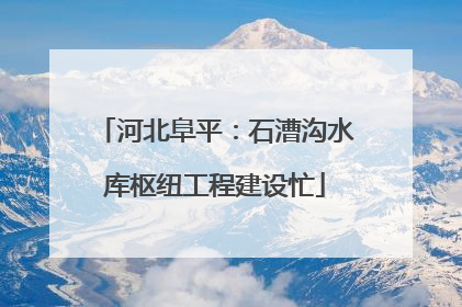 河北阜平：石漕沟水库枢纽工程建设忙