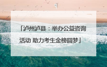 泸州泸县：举办公益咨询活动 助力考生金榜圆梦
