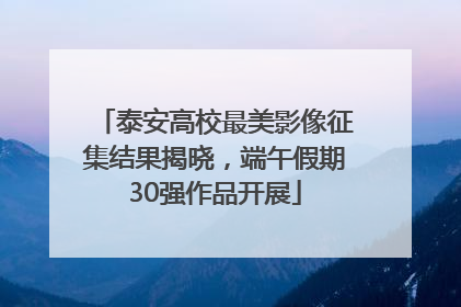 泰安高校最美影像征集结果揭晓，端午假期30强作品开展