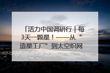 活力中国调研行｜每3天一颗星！——从“造星工厂”到太空织网的“银河速度”