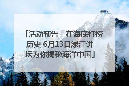 活动预告丨在海底打捞历史 6月13日渌江讲坛为你揭秘海洋中国