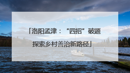 洛阳孟津：“四招”破题 探索乡村善治新路径