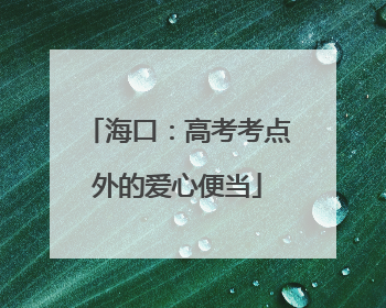 海口：高考考点外的爱心便当
