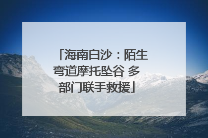海南白沙：陌生弯道摩托坠谷 多部门联手救援