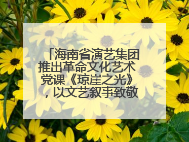 海南省演艺集团推出革命文化艺术党课《琼崖之光》，以文艺叙事致敬中国共产党成立104周年
