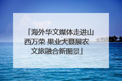 海外华文媒体走进山西万荣 果业大县展农文旅融合新图景