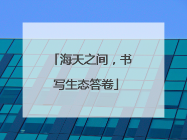 海天之间，书写生态答卷