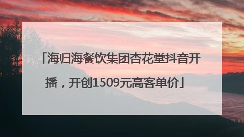 海归海餐饮集团杏花堂抖音开播，开创1509元高客单价