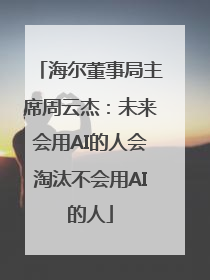 海尔董事局主席周云杰：未来会用AI的人会淘汰不会用AI的人