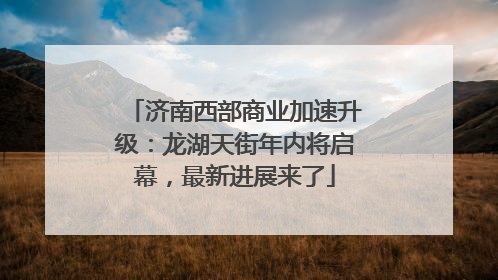 济南西部商业加速升级：龙湖天街年内将启幕，最新进展来了