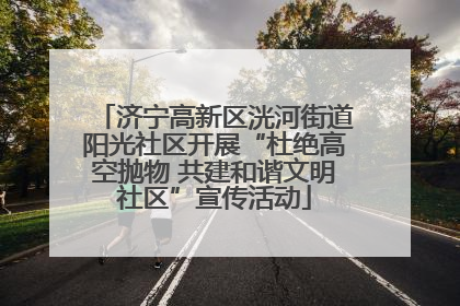 济宁高新区洸河街道阳光社区开展“杜绝高空抛物 共建和谐文明社区”宣传活动