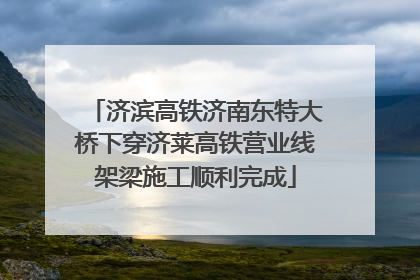 济滨高铁济南东特大桥下穿济莱高铁营业线架梁施工顺利完成