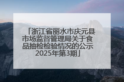 浙江省丽水市庆元县市场监督管理局关于食品抽检检验情况的公示2025年第3期