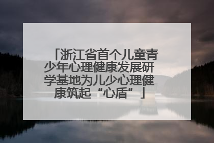 浙江省首个儿童青少年心理健康发展研学基地为儿少心理健康筑起“心盾”