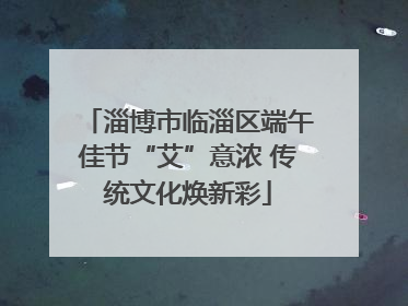 淄博市临淄区端午佳节“艾”意浓 传统文化焕新彩
