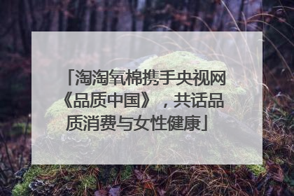 淘淘氧棉携手央视网《品质中国》，共话品质消费与女性健康