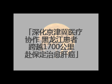 深化京津冀医疗协作 黑龙江患者跨越1700公里赴保定治愈肝癌