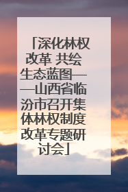 深化林权改革 共绘生态蓝图——山西省临汾市召开集体林权制度改革专题研讨会