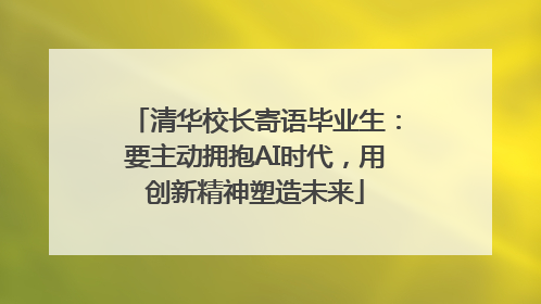 清华校长寄语毕业生：要主动拥抱AI时代，用创新精神塑造未来