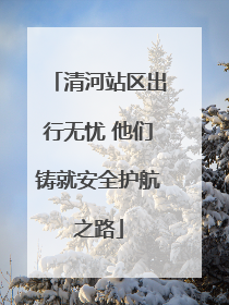 清河站区出行无忧 他们铸就安全护航之路