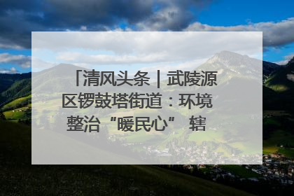 清风头条｜武陵源区锣鼓塔街道：环境整治“暖民心” 辖区面貌“靓”起来