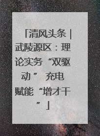 清风头条｜武陵源区：理论实务“双驱动 ” 充电赋能“增才干”