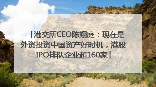 港交所CEO陈翊庭：现在是外资投资中国资产好时机，港股IPO排队企业超160家