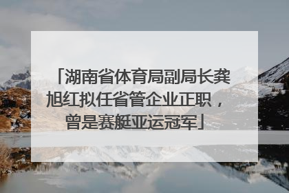 湖南省体育局副局长龚旭红拟任省管企业正职，曾是赛艇亚运冠军