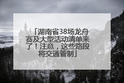 湖南省38场龙舟赛及大型活动清单来了！注意，这些路段将交通管制