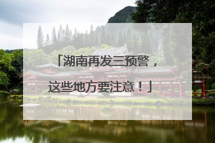 湖南再发三预警，这些地方要注意！