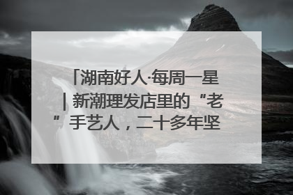 湖南好人·每周一星｜新潮理发店里的“老”手艺人，二十多年坚持5元理发不涨价