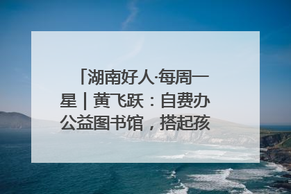 湖南好人·每周一星｜黄飞跃：自费办公益图书馆，搭起孩子们的文学梦
