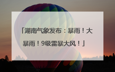 湖南气象发布：暴雨！大暴雨！9级雷暴大风！