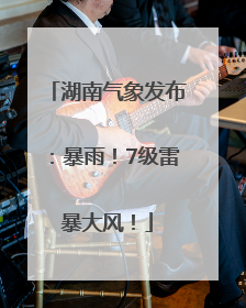 湖南气象发布：暴雨！7级雷暴大风！