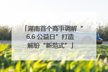 湖南首个商事调解“6.6 公益日”打造解纷“新范式”
