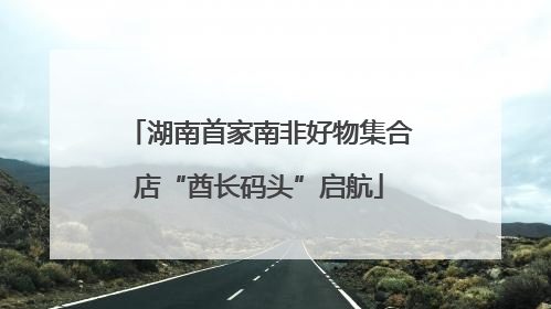 湖南首家南非好物集合店“酋长码头”启航