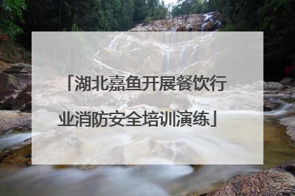 湖北嘉鱼开展餐饮行业消防安全培训演练