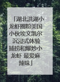 湖北洪湖小龙虾圈粉美国小伙埃文凯尔 沉浸式体验捕捞和爆炒小龙虾 最爱麻辣味