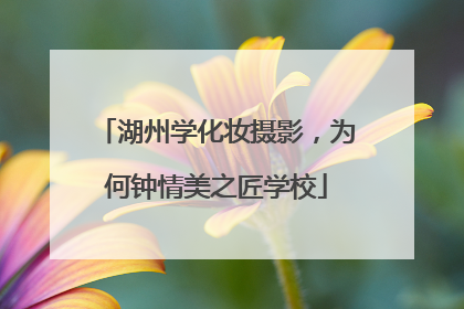 湖州学化妆摄影，为何钟情美之匠学校