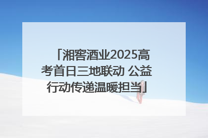 湘窖酒业2025高考首日三地联动 公益行动传递温暖担当