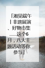 湘见端午丨非遗展演、好物市集……这个6月，八大主题活动等你参与