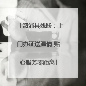 溆浦县残联：上门办证送温情 贴心服务零距离
