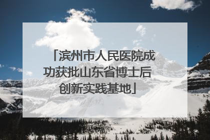 滨州市人民医院成功获批山东省博士后创新实践基地