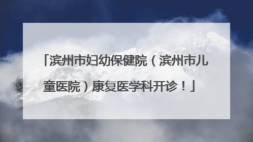 滨州市妇幼保健院（滨州市儿童医院）康复医学科开诊！