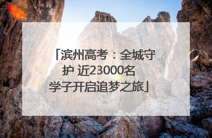 滨州高考：全城守护 近23000名学子开启追梦之旅