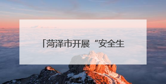 菏泽市开展“安全生产月”系列活动，有特色、聚合力、掀热潮