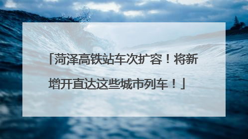 菏泽高铁站车次扩容！将新增开直达这些城市列车！