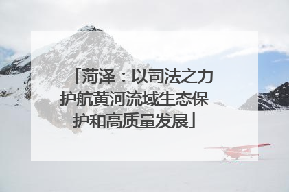 菏泽：以司法之力护航黄河流域生态保护和高质量发展