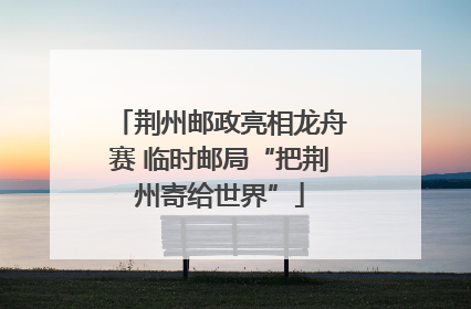 荆州邮政亮相龙舟赛 临时邮局“把荆州寄给世界”
